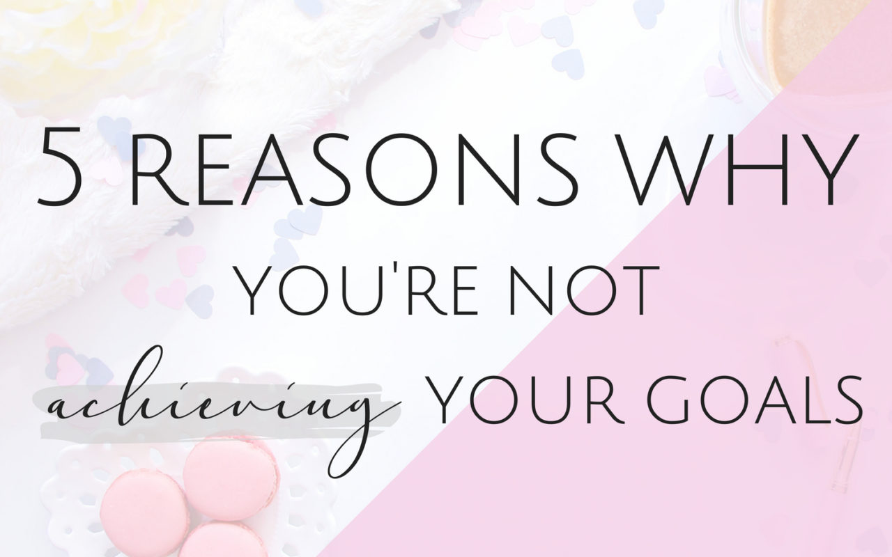 5 Reasons Why You're Not Achieving your Goals