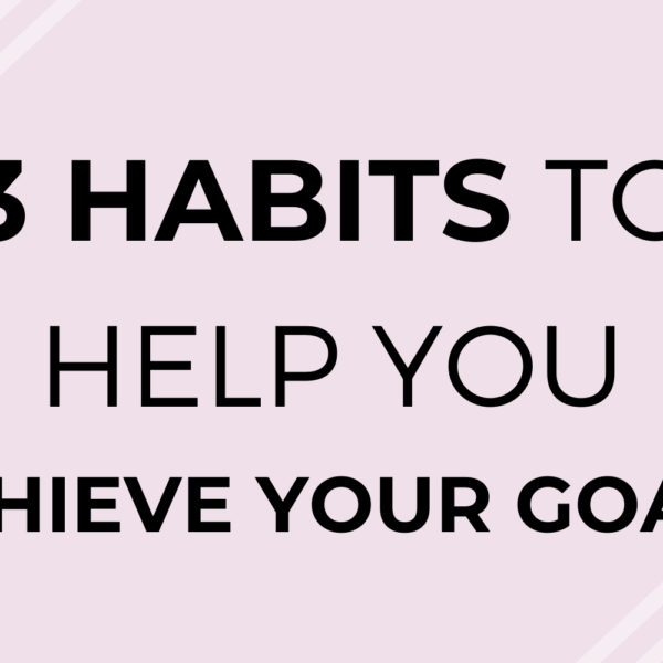 3 Habits to Help You Achieve Your Goals