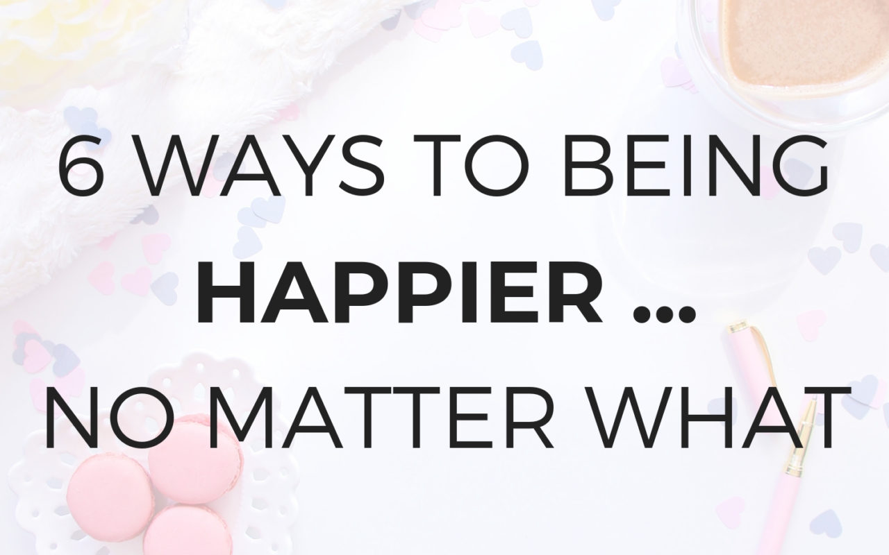 6 Ways to Being Happier, No Matter What