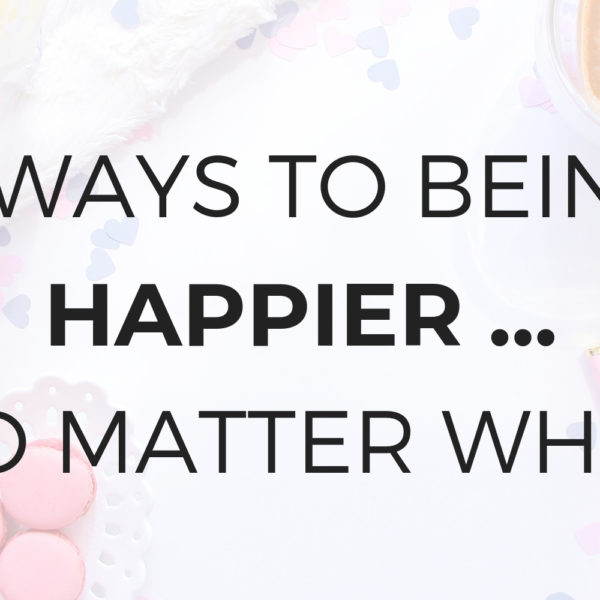 6 Ways to Being Happier, No Matter What