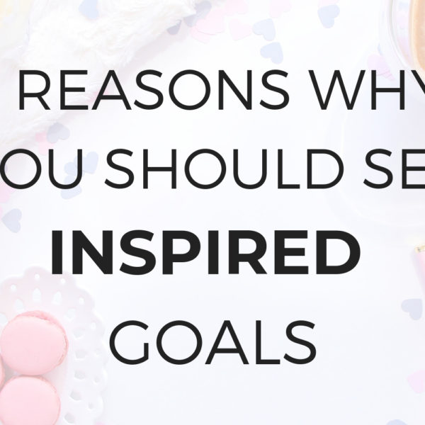 4 Reasons Why You Should Be Setting Inspired Goals