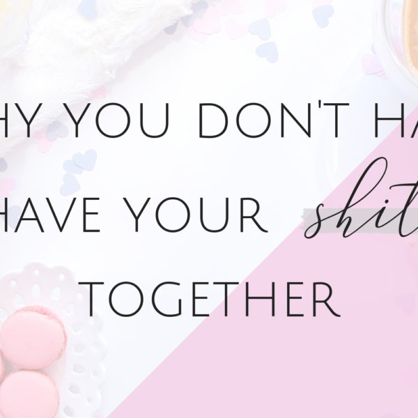 Why You Don’t Have Your Shit Together and How To Fix It